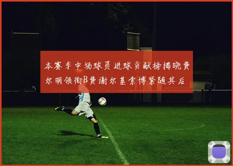 本赛季中场球员进球贡献榜揭晓费尔明领衔B费谢尔基索博紧随其后