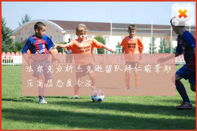 法尔克分析杰克逊留队拜仁前景渺茫高层态度冷淡