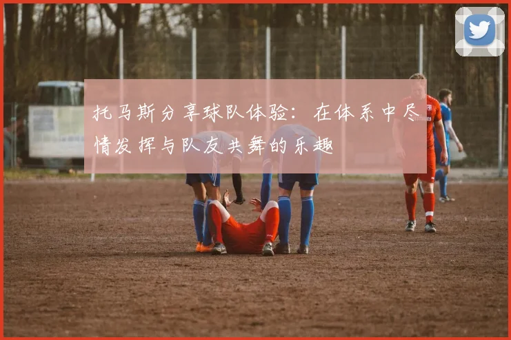 托马斯分享球队体验：在体系中尽情发挥与队友共舞的乐趣