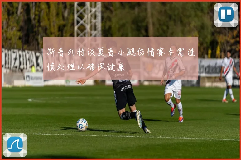 斯普利特谈夏普小腿伤情赛季需谨慎处理以确保健康