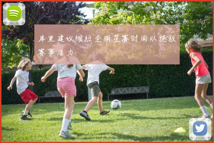 库里建议缩短全明星赛时间以拯救赛事活力