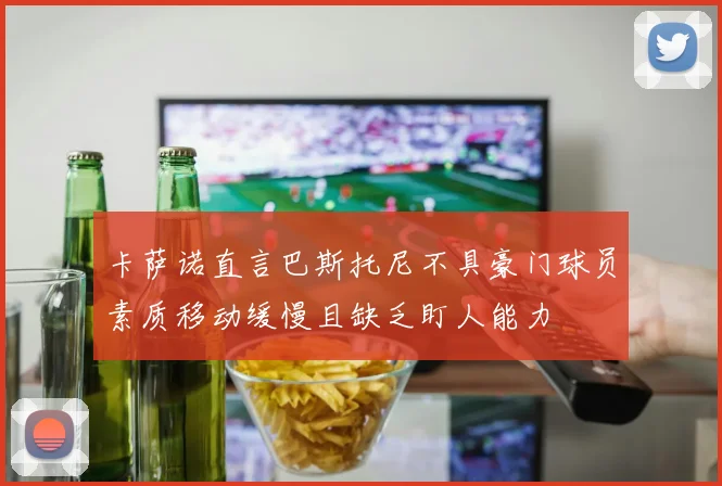 卡萨诺直言巴斯托尼不具豪门球员素质移动缓慢且缺乏盯人能力