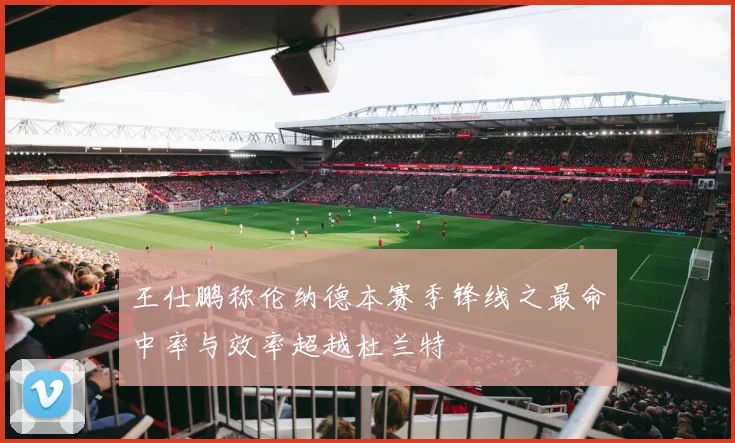 王仕鹏称伦纳德本赛季锋线之最命中率与效率超越杜兰特