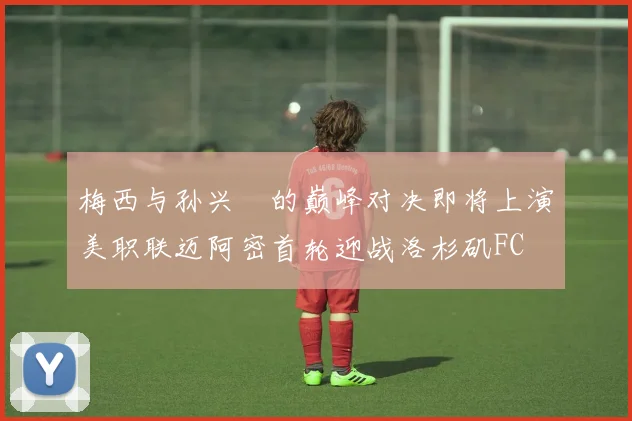 梅西与孙兴慜的巅峰对决即将上演美职联迈阿密首轮迎战洛杉矶FC