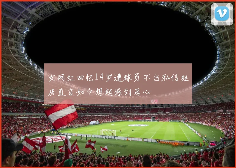 女网红回忆14岁遭球员不当私信经历直言如今想起感到恶心