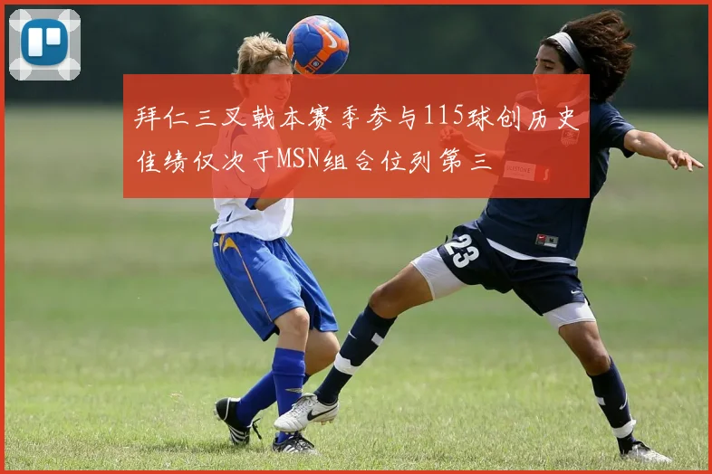 拜仁三叉戟本赛季参与115球创历史佳绩仅次于MSN组合位列第三