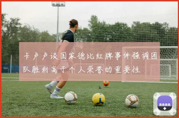 卡卢卢谈国家德比红牌事件强调团队胜利高于个人荣誉的重要性