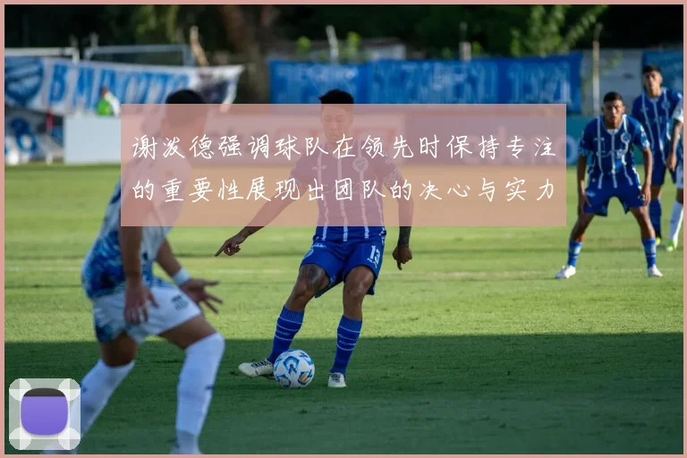 谢泼德强调球队在领先时保持专注的重要性展现出团队的决心与实力