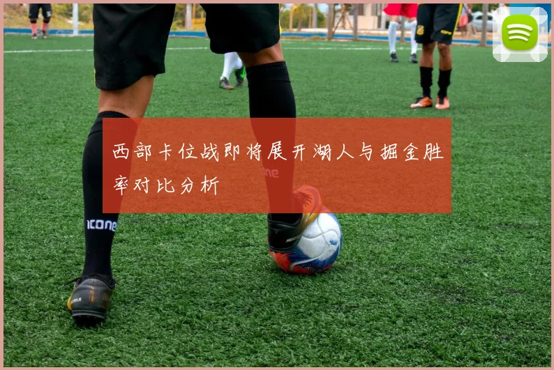 西部卡位战即将展开湖人与掘金胜率对比分析