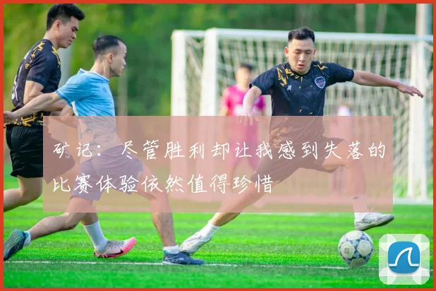 矿记：尽管胜利却让我感到失落的比赛体验依然值得珍惜