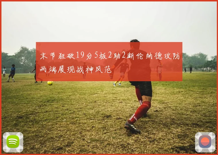 末节狂砍19分5板2助2断伦纳德攻防两端展现战神风范