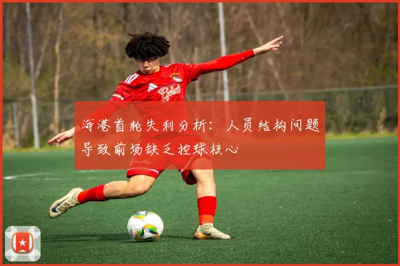 海港首轮失利分析：人员结构问题导致前场缺乏控球核心