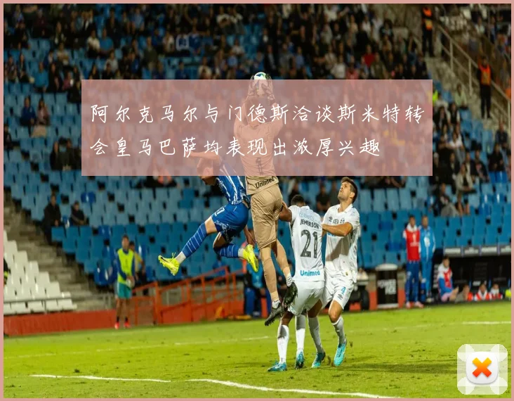 阿尔克马尔与门德斯洽谈斯米特转会皇马巴萨均表现出浓厚兴趣