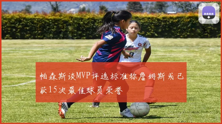 帕森斯谈MVP评选标准称詹姆斯或已获15次最佳球员荣誉