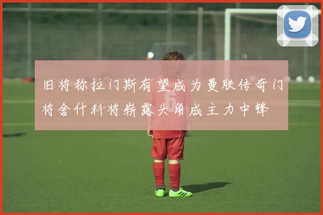 旧将称拉门斯有望成为曼联传奇门将舍什科将崭露头角成主力中锋