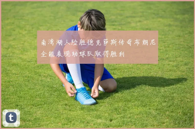 南湾湖人险胜德克萨斯传奇布朗尼全能表现助球队取得胜利