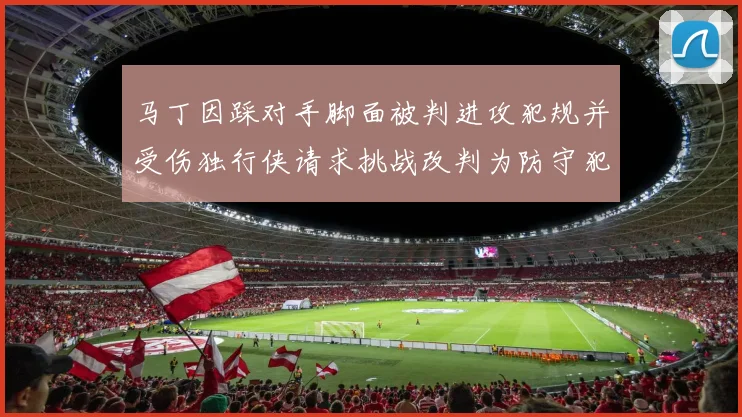 马丁因踩对手脚面被判进攻犯规并受伤独行侠请求挑战改判为防守犯规