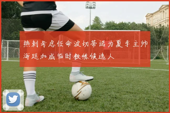热刺考虑任命波切蒂诺为夏季主帅海廷加成临时教练候选人