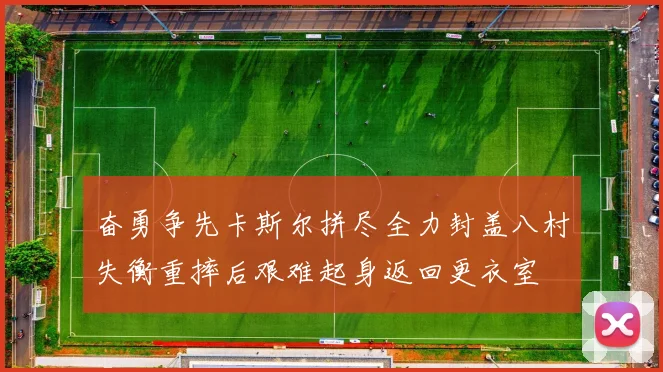 奋勇争先卡斯尔拼尽全力封盖八村失衡重摔后艰难起身返回更衣室