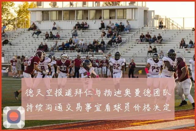 德天空报道拜仁与扬迪奥曼德团队持续沟通交易事宜看球员价格决定成败