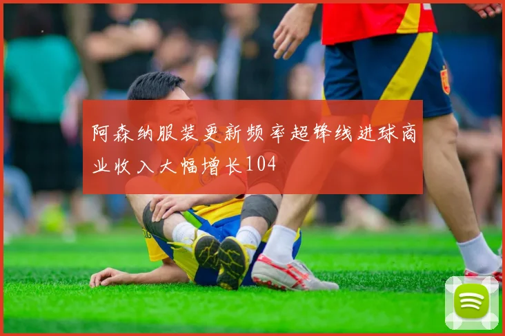 阿森纳服装更新频率超锋线进球商业收入大幅增长104