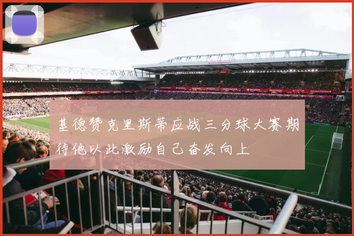基德赞克里斯蒂应战三分球大赛期待他以此激励自己奋发向上
