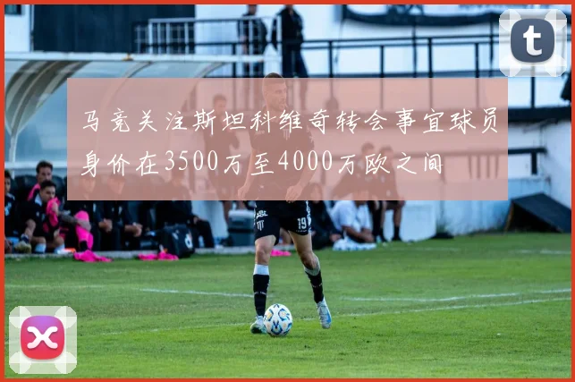 马竞关注斯坦科维奇转会事宜球员身价在3500万至4000万欧之间