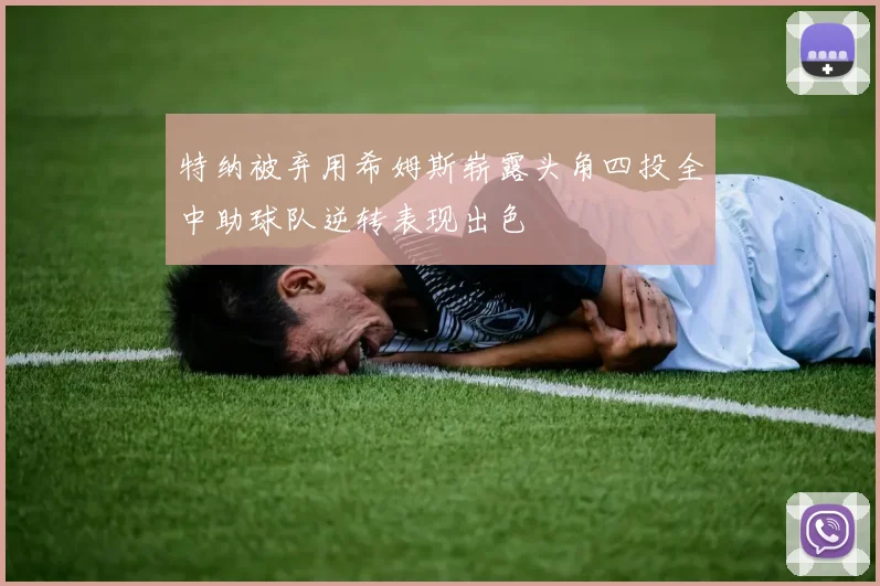特纳被弃用希姆斯崭露头角四投全中助球队逆转表现出色
