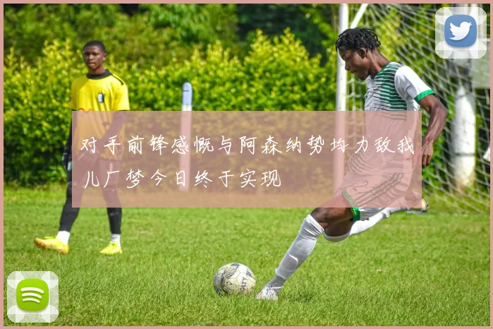 对手前锋感慨与阿森纳势均力敌我儿厂梦今日终于实现