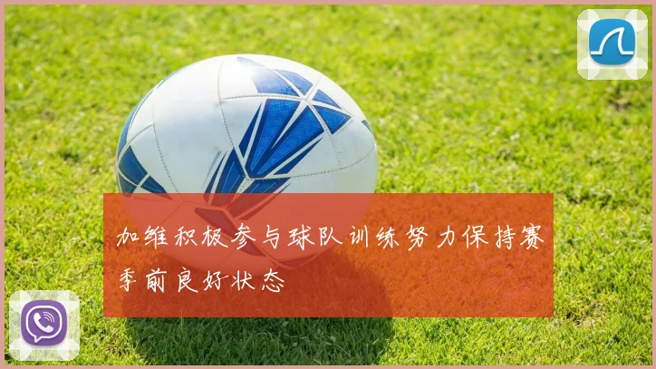 加维积极参与球队训练努力保持赛季前良好状态