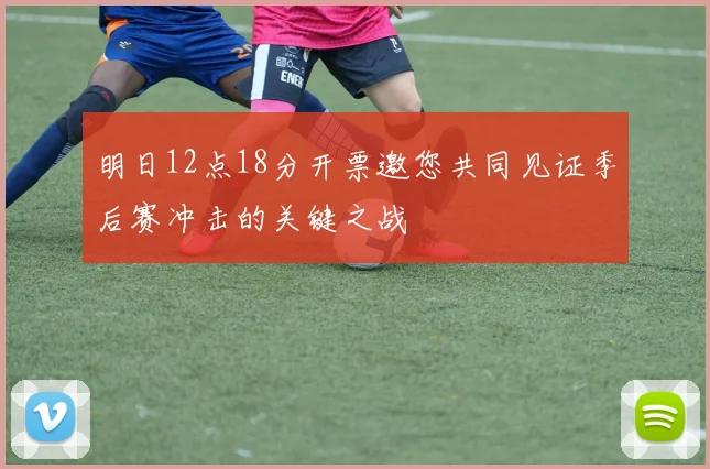 明日12点18分开票邀您共同见证季后赛冲击的关键之战