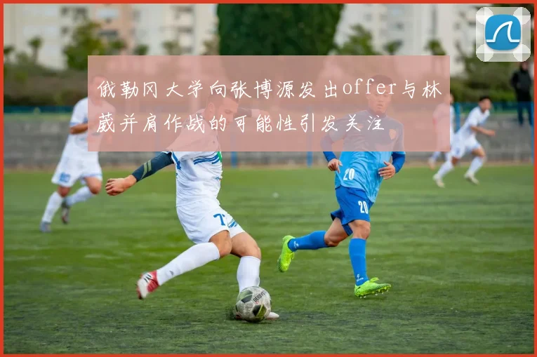 俄勒冈大学向张博源发出offer与林葳并肩作战的可能性引发关注