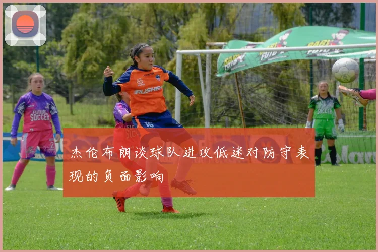 杰伦布朗谈球队进攻低迷对防守表现的负面影响