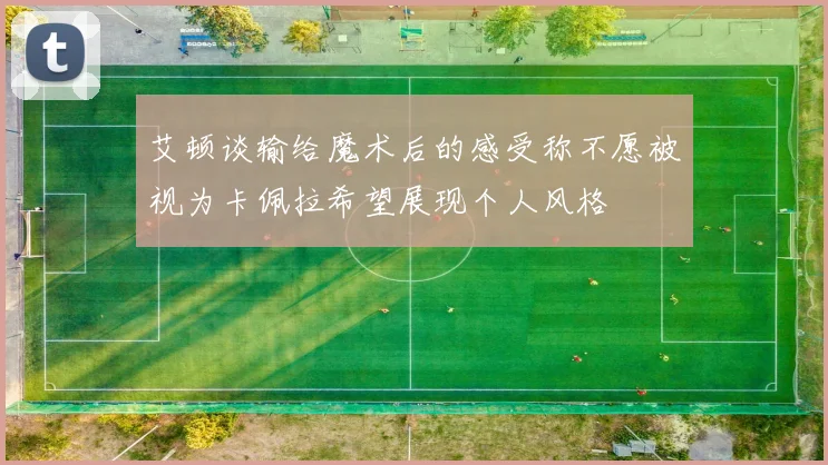 艾顿谈输给魔术后的感受称不愿被视为卡佩拉希望展现个人风格