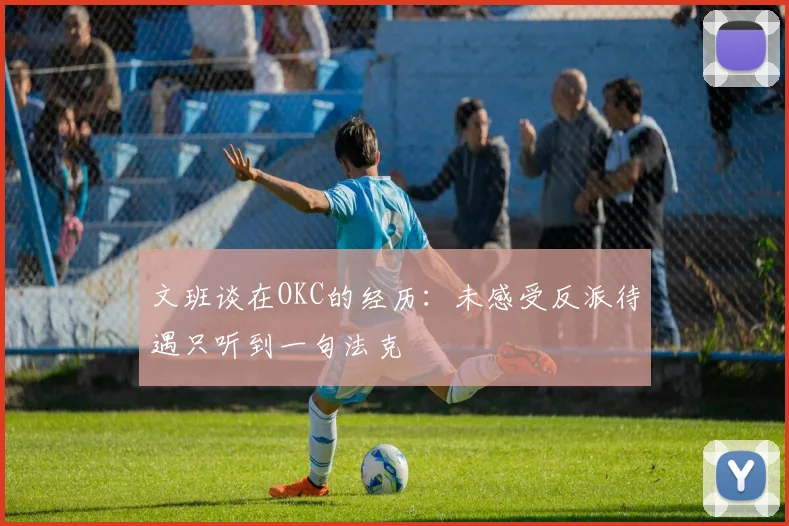 文班谈在OKC的经历：未感受反派待遇只听到一句法克