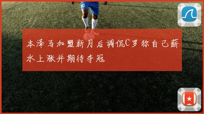 本泽马加盟新月后调侃C罗称自己薪水上涨并期待夺冠