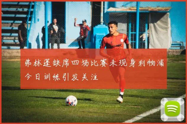 弗林蓬缺席四场比赛未现身利物浦今日训练引发关注