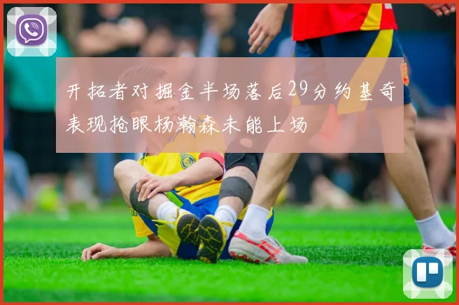 开拓者对掘金半场落后29分约基奇表现抢眼杨瀚森未能上场