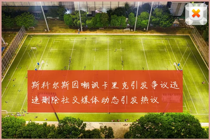 斯科尔斯因嘲讽卡里克引发争议迅速删除社交媒体动态引发热议